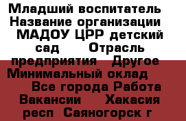 Младший воспитатель › Название организации ­ МАДОУ ЦРР детский сад №2 › Отрасль предприятия ­ Другое › Минимальный оклад ­ 8 000 - Все города Работа » Вакансии   . Хакасия респ.,Саяногорск г.